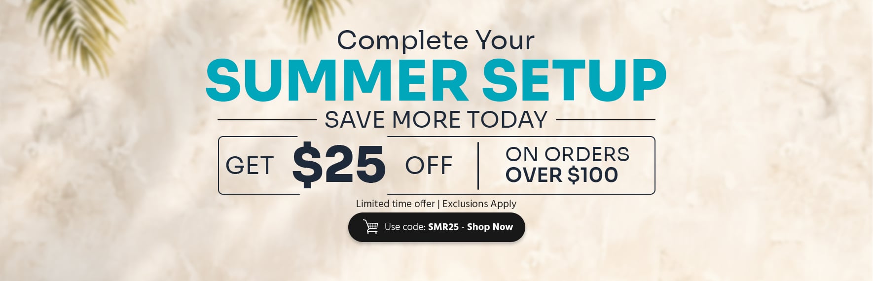 Complete Your Summer Setup. Save More Today Get $25 off on orders over $100 Use code: SMR25 - Shop Now Limited time offer | Exclusion Apply