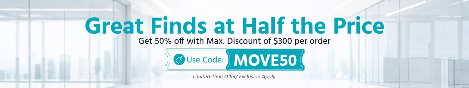 Great Finds at Half the Price
Get 50% off with Max. Discount of $300 per order
Limited-Time Offer | Exclusion Apply
Use Code: MOVE50
Shop Now