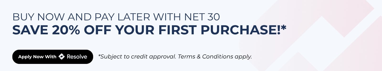 BUY NOW AND PAY LATER WITH NET 30 SAVE 20% OFF YOUR FIRST PURCHASE APPLY NOW WITH RESOLVE 