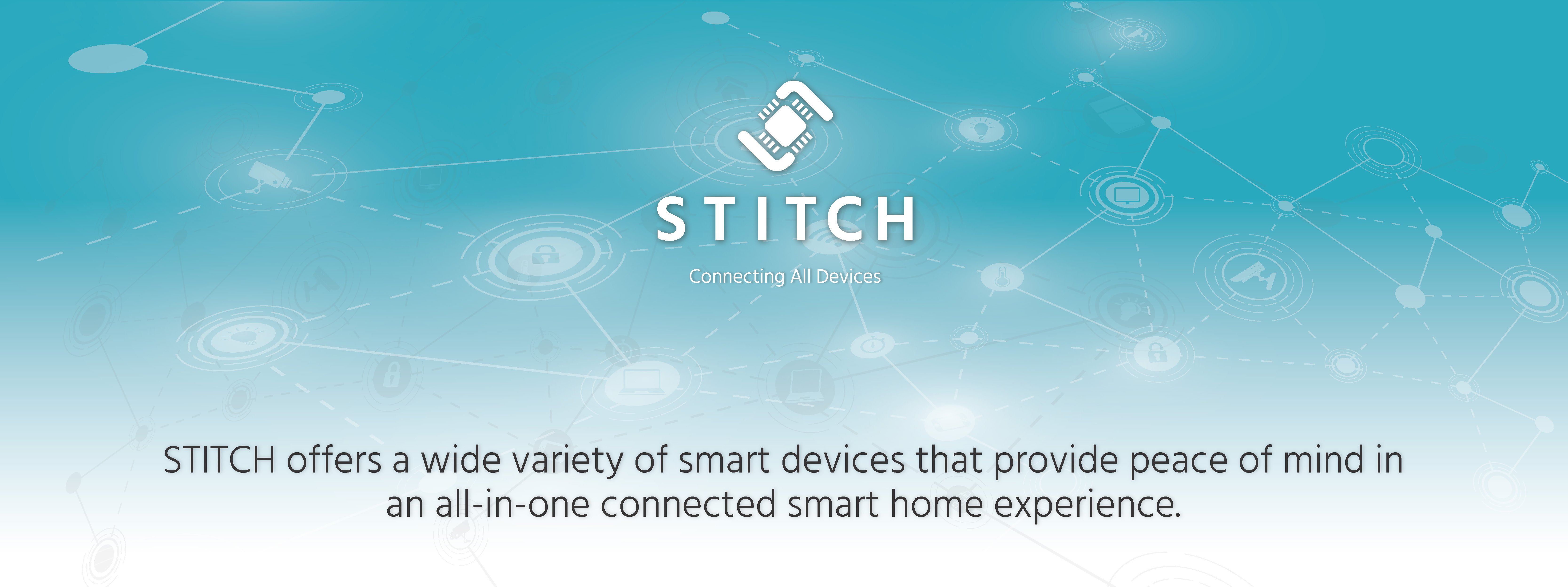 Stitch, Connecting All Devices. STITCH offers a wide variety of smart devices that provide peace of mind in an all-in-one connected smart home experience.